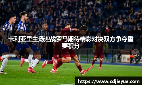 卡利亚里主场迎战罗马期待精彩对决双方争夺重要积分